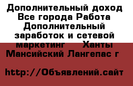 Дополнительный доход - Все города Работа » Дополнительный заработок и сетевой маркетинг   . Ханты-Мансийский,Лангепас г.